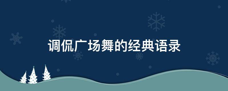 调侃广场舞的经典语录 广场舞搞笑语录