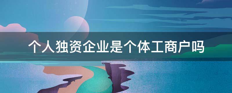 个人独资企业是个体工商户吗 个人独资企业是个体工商户吗?为什么