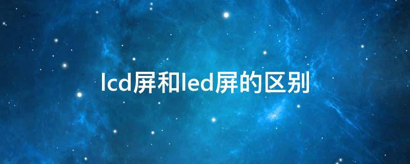 lcd屏和led屏的区别（lcd屏led屏有什么区别）