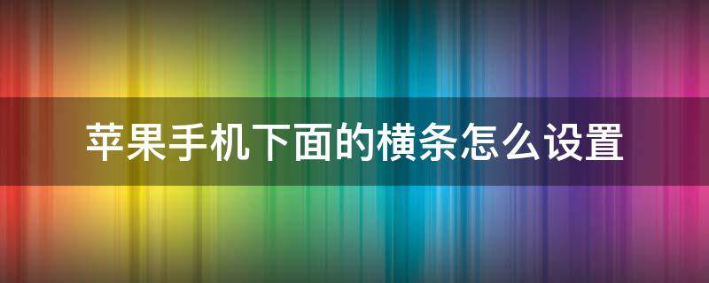 苹果手机下面的横条怎么设置 苹果手机下面的横条怎么设置透明