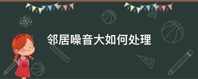 邻居噪音大如何处理 邻居之间噪音,最好的办法