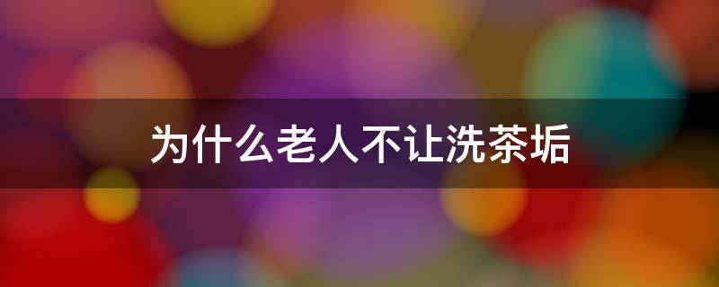 为什么老人不让洗茶垢 茶垢有毒那以前老人茶具都不洗