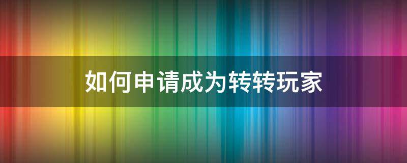 如何申请成为转转玩家（转转怎么重新申请账号）