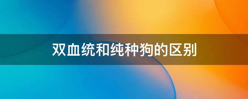 双血统和纯种狗的区别 双血统和纯种狗有什么区别?