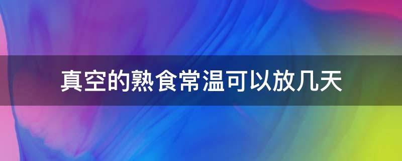 真空的熟食常温可以放几天（熟的食物真空常温可以放多久）