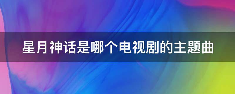 星月神话是哪个电视剧的主题曲（星月神话是哪个电视剧的主题曲这歌是什么意思）