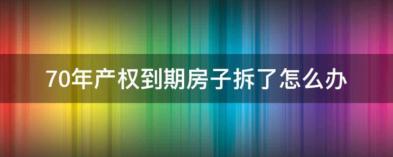 70年产权到期房子拆了怎么办 房子70年产权到期后拆了怎么办