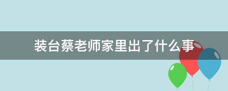 装台蔡老师家里出了什么事 装台蔡老师离家出走