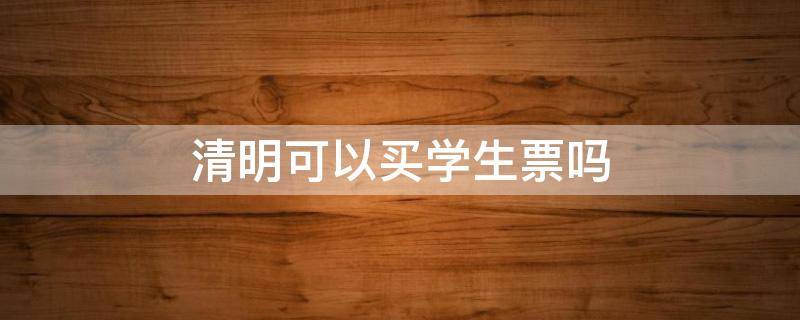 清明可以买学生票吗 清明能用学生证买票吗