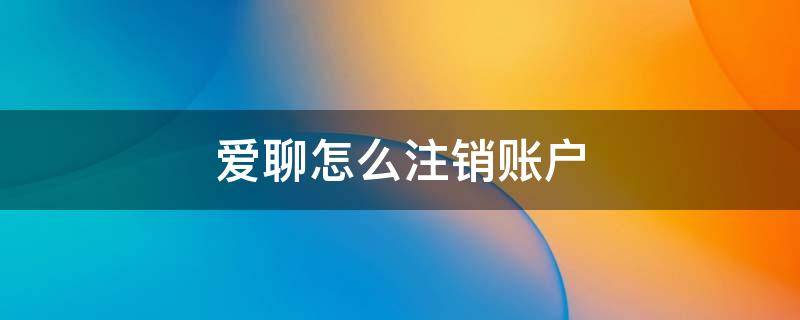 爱聊怎么注销账户 爱聊怎么注销账户后信息会漏出吗