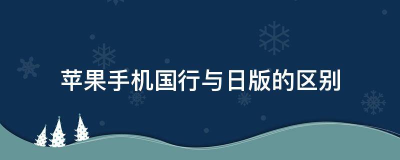 苹果手机国行与日版的区别 日版苹果手机和国行有什么区别