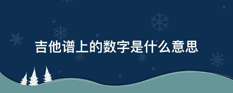 吉他谱上的数字是什么意思 吉他谱上的数字是什么意思百科