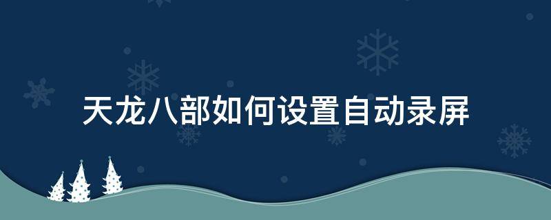 天龙八部如何设置自动录屏 天龙八部怎么录屏