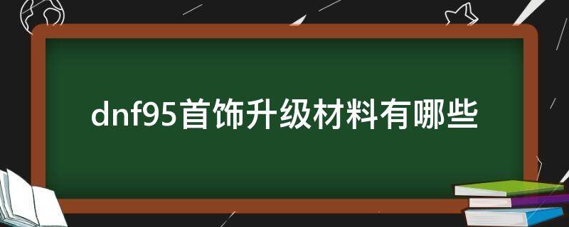 dnf95首饰升级材料有哪些（dnf95首饰怎么升级）