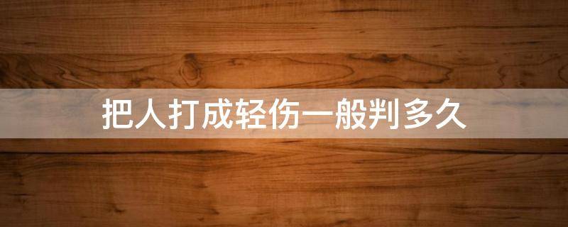 把人打成轻伤一般判多久（把人打成轻伤要判多久）