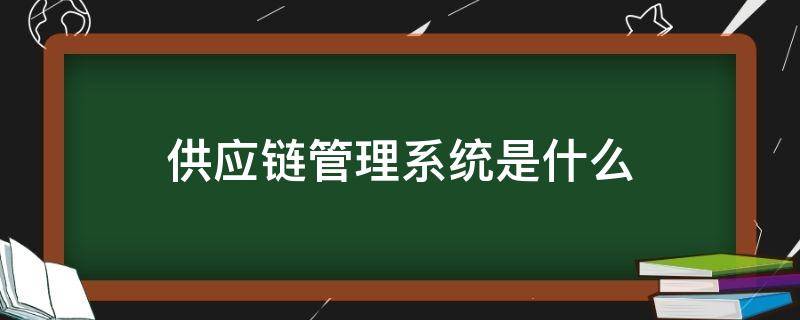 供应链管理系统是什么 供应链管理系统是什么课