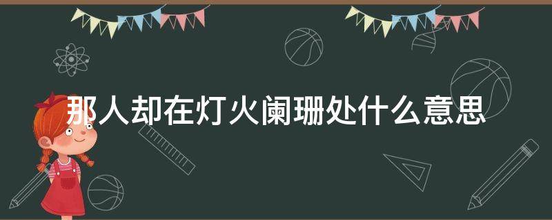 那人却在灯火阑珊处什么意思（那人却在灯火阑珊处是指）