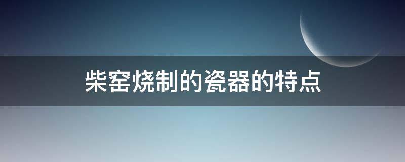 柴窑烧制的瓷器的特点 柴窑烧的瓷器特征
