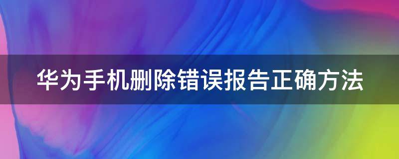 华为手机删除错误报告正确方法（华为手机删除错误报告正确方法）