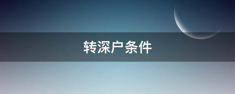 转深户条件（深圳转深户入户条件）