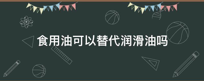 食用油可以替代润滑油吗（食用油能否代替润滑油）