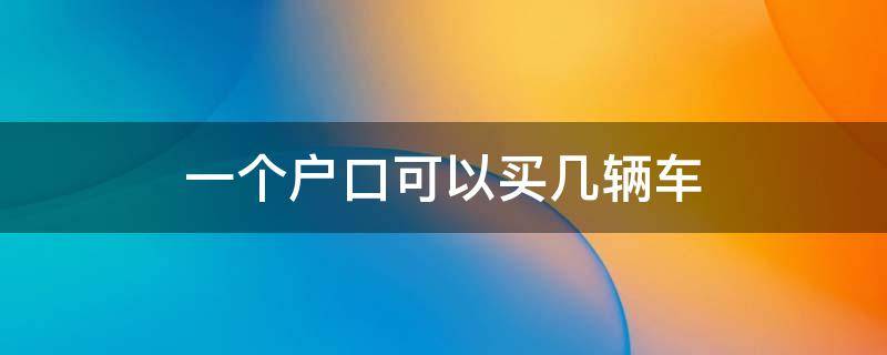 一个户口可以买几辆车（一个户能买几辆车）