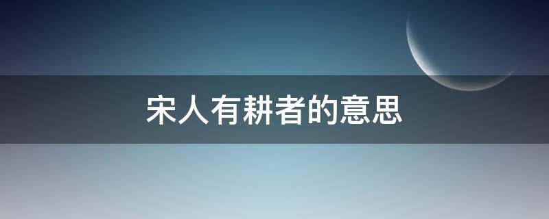 宋人有耕者的意思 宋人有耕者的意思是宋国有一个种田人对吗