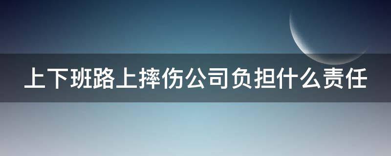 上下班路上摔伤公司负担什么责任 上下班路途中摔伤是不是工伤