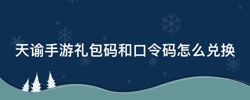 天谕手游礼包码和口令码怎么兑换（天谕手游礼包码和口令码怎么兑换啊）