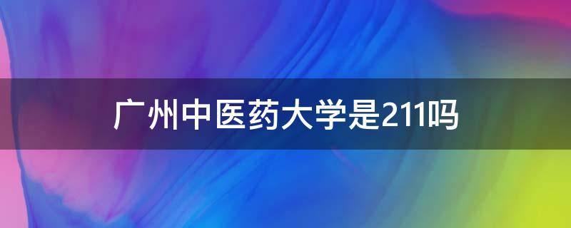 广州中医药大学是211吗 广州中医药大学是211吗排名是多少