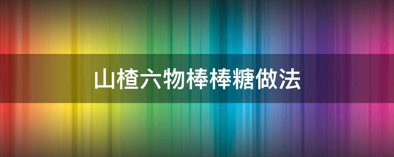 山楂六物棒棒糖做法 山楂六物膏怎样做成棒棒糖