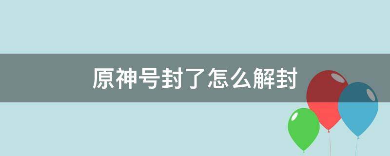 原神号封了怎么解封（原神号封了能解吗）