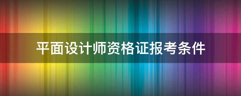 平面设计师资格证报考条件 平面设计师资格证怎么报考