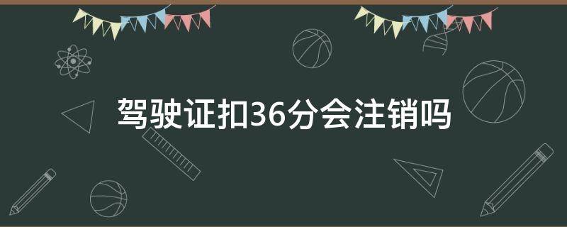 驾驶证扣36分会注销吗（驾照记36分后是吊销还是注销）