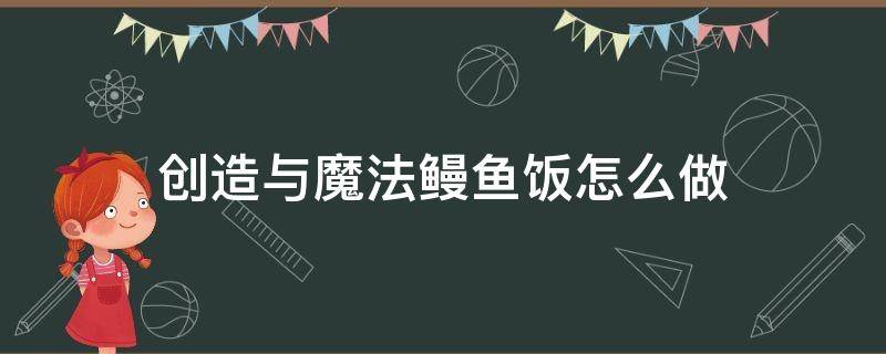 创造与魔法鳗鱼饭怎么做（创造与魔法鳗鱼饭怎么做 小说）