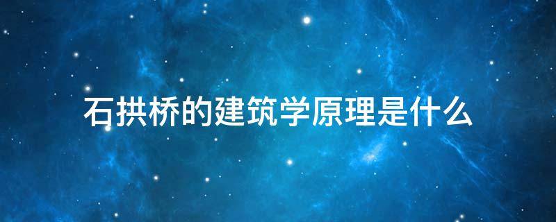 石拱桥的建筑学原理是什么 木拱桥廊桥的建筑原理