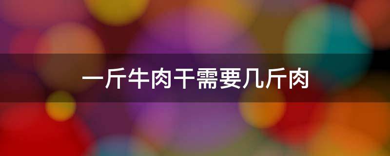 一斤牛肉干需要几斤肉 一斤牛肉干要几斤牛肉