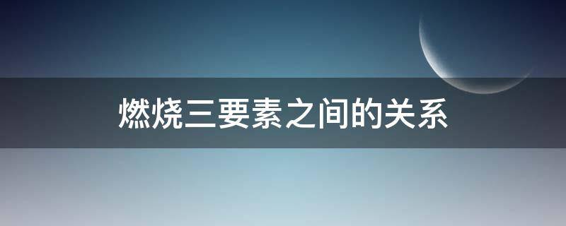 燃烧三要素之间的关系 燃烧三要素和燃烧之间的关系是什么?