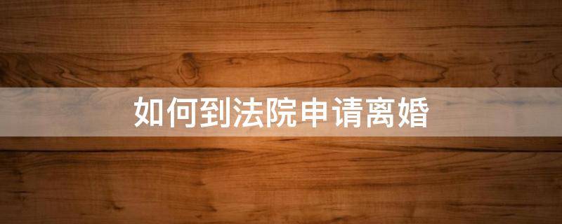 如何到法院申请离婚（怎样向法院申请离婚）