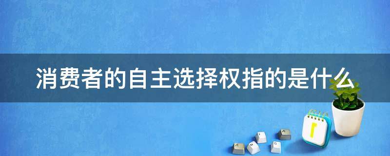 消费者的自主选择权指的是什么（消费者的自主选择权指的是什么）