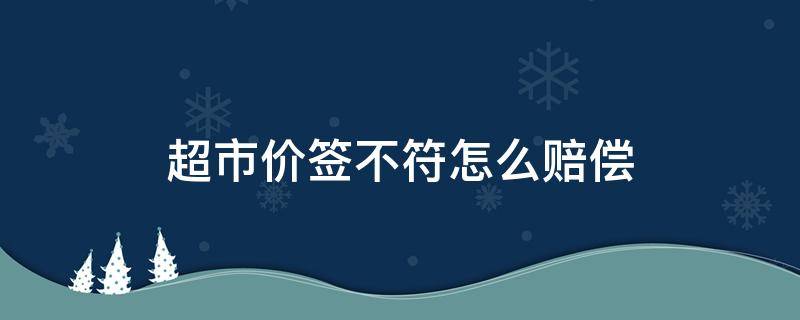 超市价签不符怎么赔偿（超市价签与商品价格不符应该怎样赔偿）