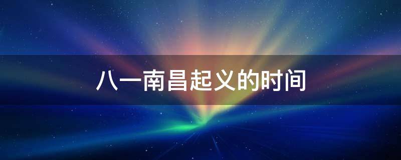 八一南昌起义的时间（八一南昌起义的时间0）