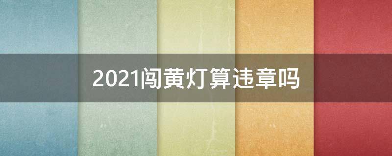 2021闯黄灯算违章吗 2021闯黄灯算违章吗扣分不