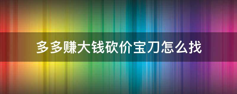 多多赚大钱砍价宝刀怎么找（拼多多多多赚大钱怎么领砍价宝刀）