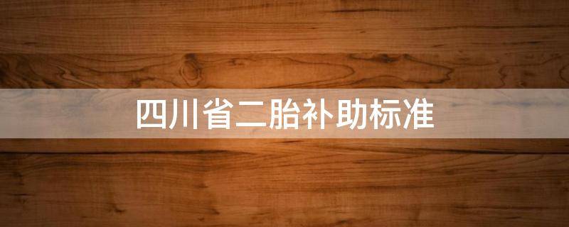 四川省二胎补助标准（四川二胎补助政策）