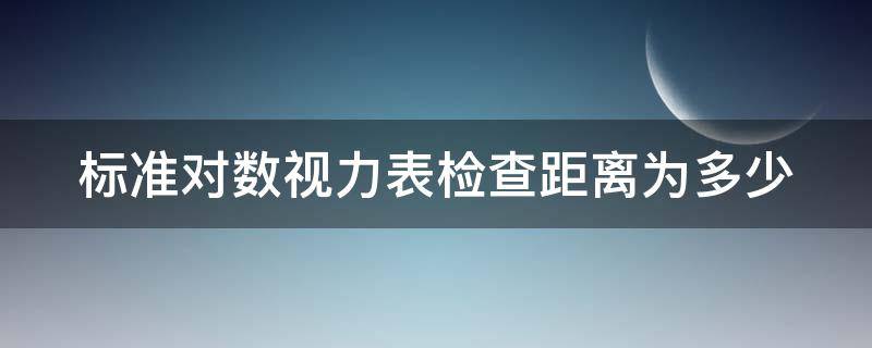 标准对数视力表检查距离为多少（标准对数视力表的距离是多少）