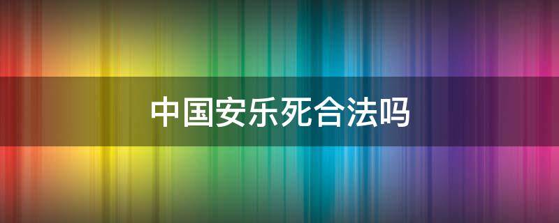 中国安乐死合法吗 中国安乐死是违法的吗