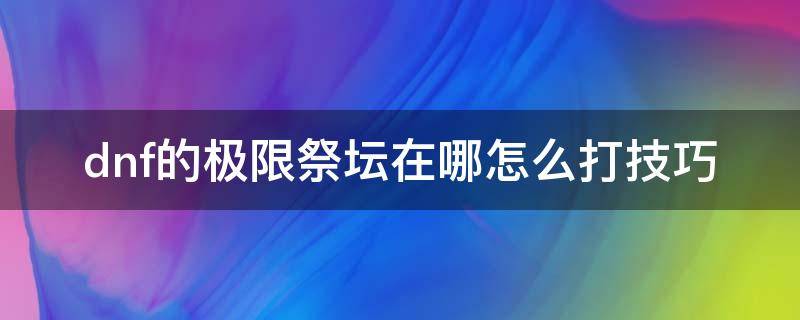 dnf的极限祭坛在哪怎么打技巧 dnf极限祭坛攻略简单