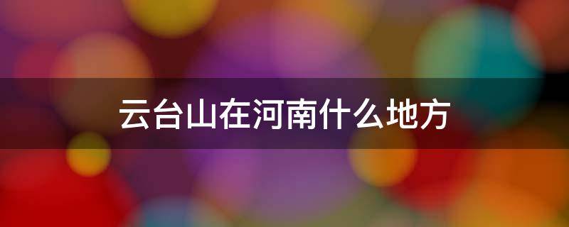 云台山在河南什么地方 云台山在河南哪里?