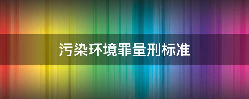 污染环境罪量刑标准 污染环境罪量刑标准30顿